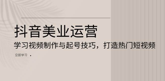抖音美业运营：学习视频制作与起号技巧，打造热门短视频-富爸爸项目圈