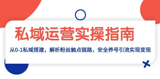 私域运营实操指南：从0-1私域搭建，解析粉丝触点链路，安全养号引流变现-富爸爸项目圈