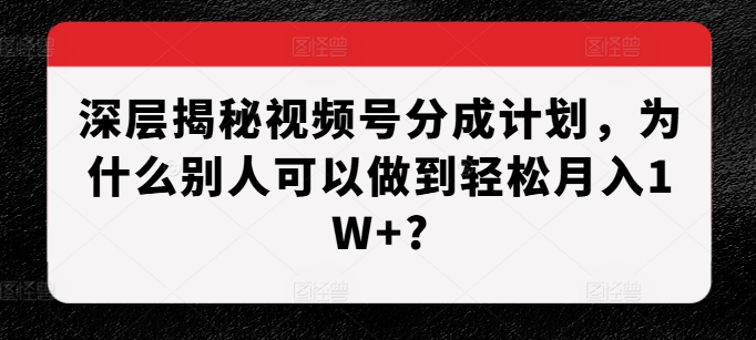 深层揭秘视频号分成计划，为什么别人可以做到轻松月入1W+?-富爸爸项目圈
