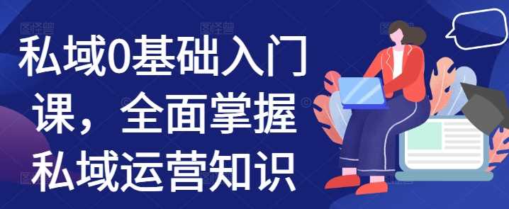 私域0基础入门课，全面掌握私域运营知识-富爸爸项目圈