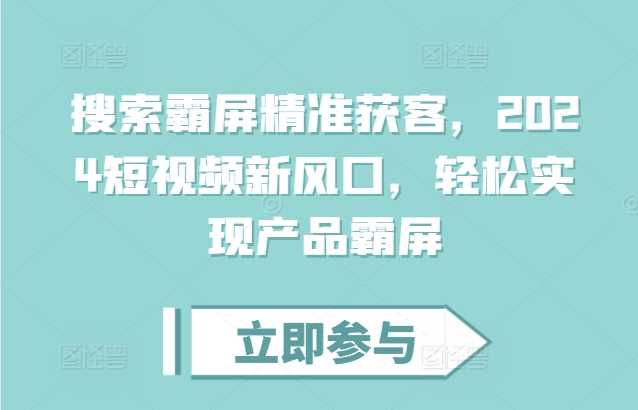 搜索霸屏精准获客，2024短视频新风口，轻松实现产品霸屏-富爸爸项目圈