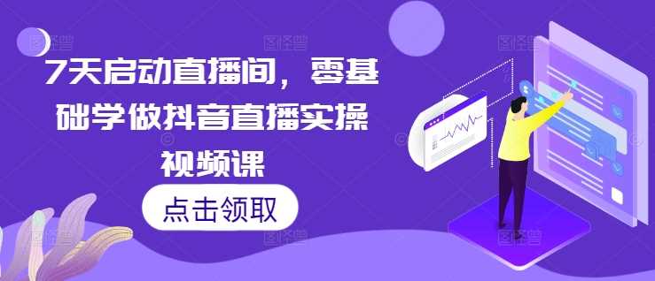7天启动直播间，零基础学做抖音直播实操视频课-富爸爸项目圈