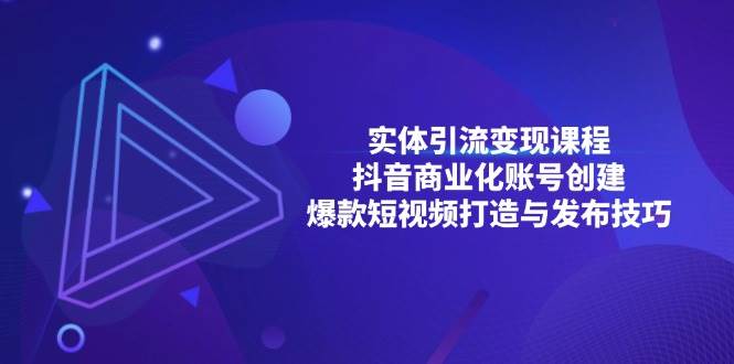 （13428期）实体引流变现课程；抖音商业化账号创建；爆款短视频打造与发布技巧-富爸爸项目圈