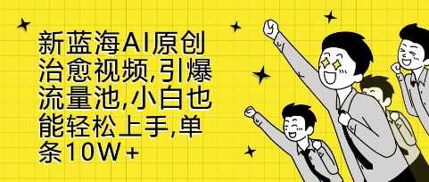 新蓝海AI原创治愈视频，引爆流量池，小白也能轻松上手，篇篇10W+【揭秘】-富爸爸项目圈