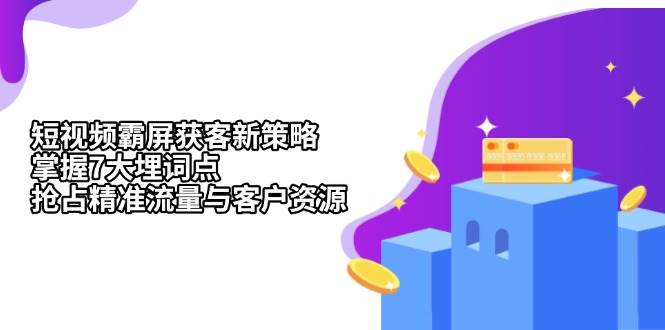 短视频霸屏获客新策略：掌握7大埋词点，抢占精准流量与客户资源-富爸爸项目圈