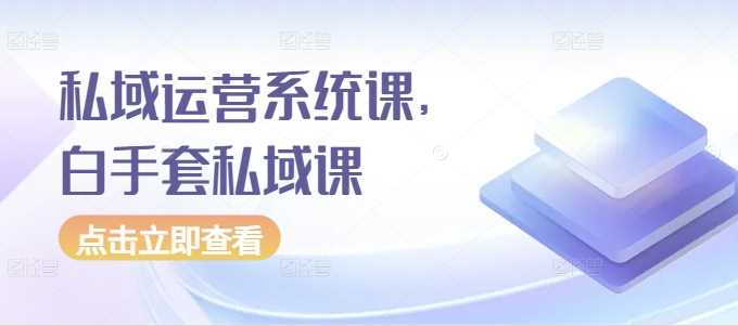 私域运营系统课，白手套私域课-富爸爸项目圈