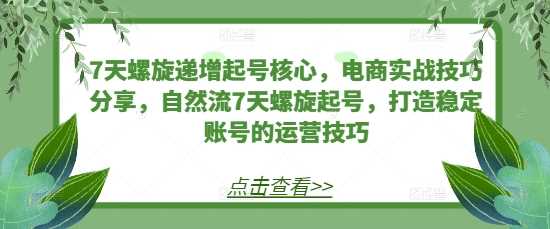 7天螺旋递增起号核心，电商实战技巧分享，自然流7天螺旋起号，打造稳定账号的运营技巧-富爸爸项目圈