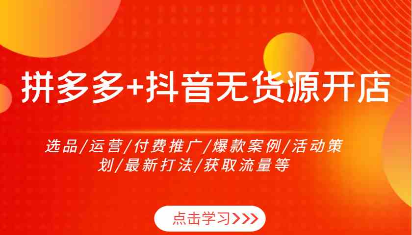 拼多多+抖音无货源开店：选品/运营/付费推广/爆款案例/活动策划/最新打法/获取流量等-富爸爸项目圈