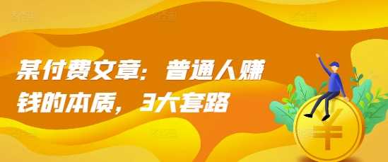 某付费文章：普通人赚钱的本质，3大套路-富爸爸项目圈