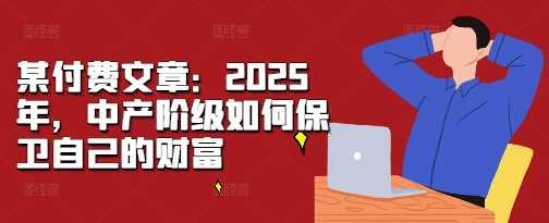 某付费文章：2025年，中产阶级如何保卫自己的财富-富爸爸项目圈