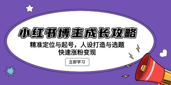 小红书博主成长攻略：精准定位与起号，人设打造与选题，快速涨粉变现-富爸爸项目圈