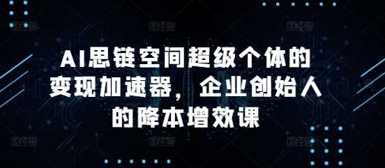 AI思链空间超级个体的变现加速器，企业创始人的降本增效课-富爸爸项目圈