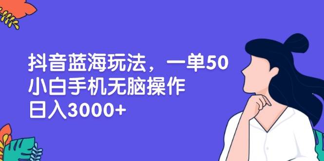 （13476期）抖音蓝海玩法，一单50，小白手机无脑操作，日入3000+-富爸爸项目圈