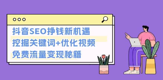（13481期）抖音SEO挣钱新机遇：挖掘关键词+优化视频，免费流量变现秘籍-富爸爸项目圈