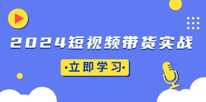 （13482期）2024短视频带货实战：底层逻辑+实操技巧，橱窗引流、直播带货-富爸爸项目圈