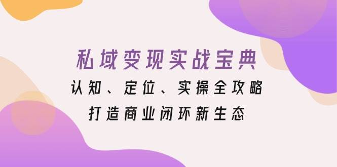 （13483期）私域变现实战宝典：认知、定位、实操全攻略，打造商业闭环新生态-富爸爸项目圈