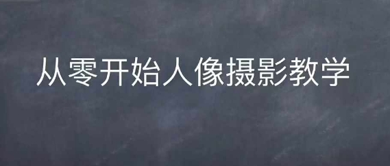 情感人像摄影综合训练，从0开始人像摄影教学-富爸爸项目圈
