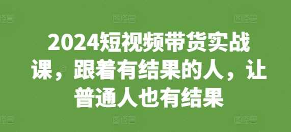 2024短视频带货实战课，跟着有结果的人，让普通人也有结果-富爸爸项目圈