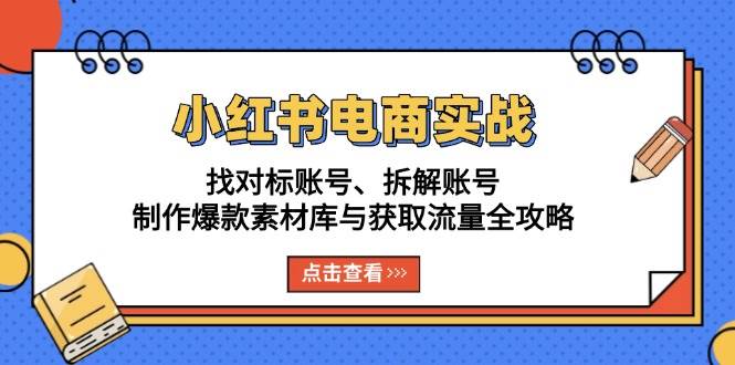 小红书电商实战：找对标账号、拆解账号、制作爆款素材库与获取流量全攻略-富爸爸项目圈