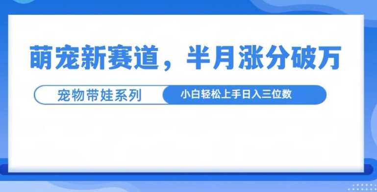 萌宠新赛道，萌宠带娃，半月涨粉10万+，小白轻松入手【揭秘】-富爸爸项目圈