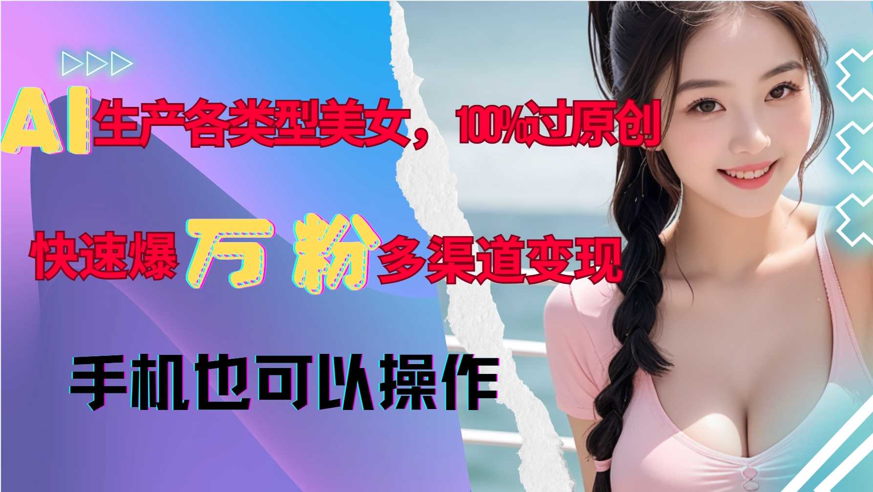 AI生产各类型美女，100%过原创，快速爆万粉，多渠道变现，新手可做-富爸爸项目圈