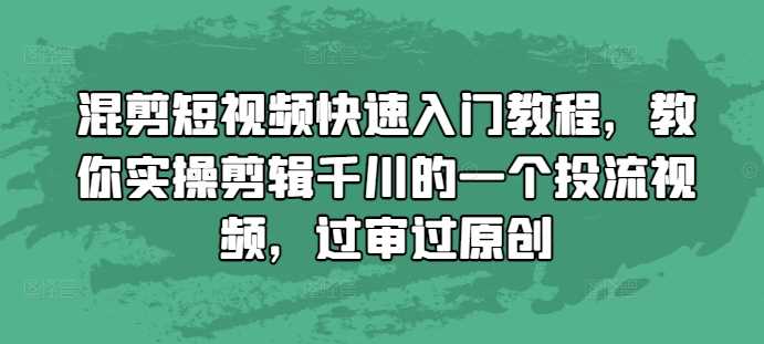 混剪短视频快速入门教程，教你实操剪辑千川的一个投流视频，过审过原创-富爸爸项目圈
