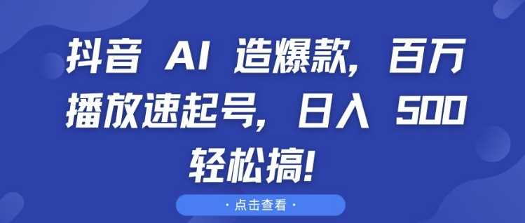 抖音 AI 造爆款，百万播放速起号，日入5张 轻松搞【揭秘】-富爸爸项目圈