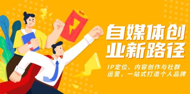 （13511期）自媒体创业新路径：IP定位、内容创作与社群运营，一站式打造个人品牌-富爸爸项目圈