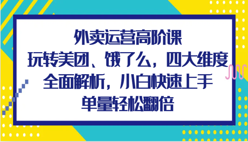外卖运营高阶课，玩转美团、饿了么，四大维度全面解析，小白快速上手，单量轻松翻倍-富爸爸项目圈