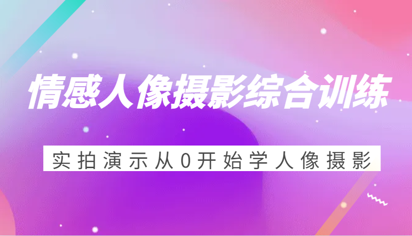 情感人像摄影综合训练，实拍演示从0开始学人像摄影（24节）-富爸爸项目圈