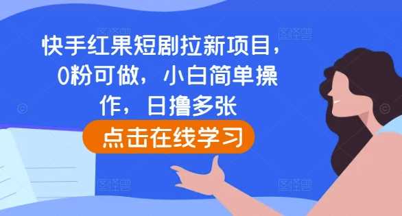 快手红果短剧拉新项目，0粉可做，小白简单操作，日撸多张-富爸爸项目圈