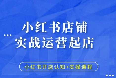 小红书店铺实战运营起店，小红书开店认知+实操课程-富爸爸项目圈
