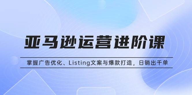 （13517期）亚马逊运营进阶课：掌握广告优化、Listing文案与爆款打造，日销出千单-富爸爸项目圈