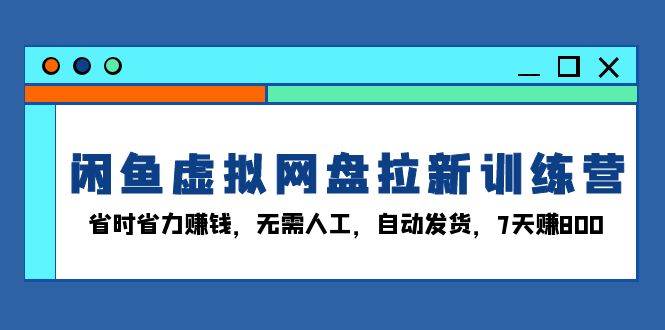 （13524期）闲鱼虚拟网盘拉新训练营：省时省力赚钱，无需人工，自动发货，7天赚800-富爸爸项目圈