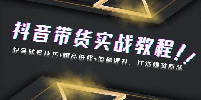 （13526期）抖音带货实战教程：起号转号技巧+爆品选择+流量提升，打造爆款商品-富爸爸项目圈