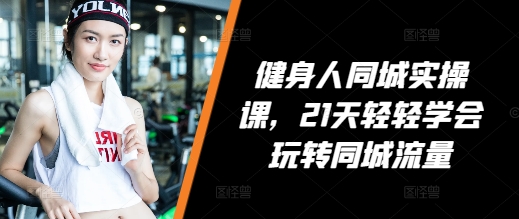 健身人同城实操课，21天轻轻学会玩转同城流量-富爸爸项目圈