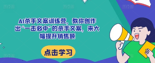 AI杀手文案训练营，教你创作出“一击必中”的杀手文案，来大幅提升销售额-富爸爸项目圈