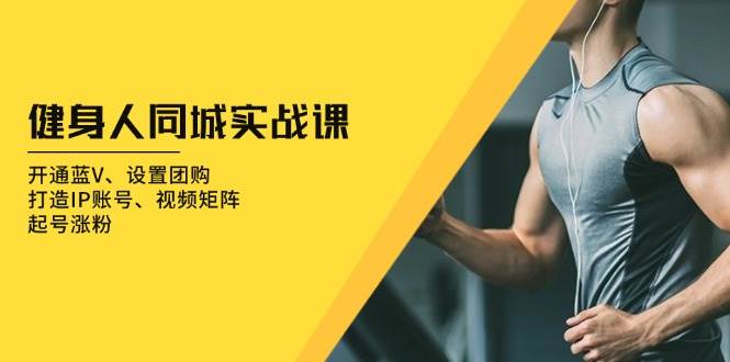 （13547期）健身人 同城实战课：开通蓝V、设置团购、打造IP账号、视频矩阵、起号涨粉-富爸爸项目圈