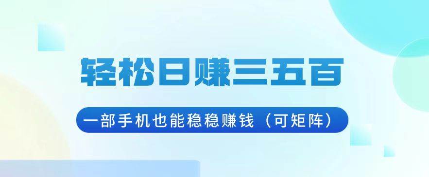 （13556期）轻松日赚三五百，一部手机也能稳稳赚钱（可矩阵）-富爸爸项目圈