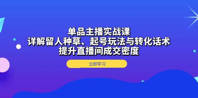 单品主播实战课：详解留人种草、起号玩法与转化话术，提升直播间成交密度-富爸爸项目圈