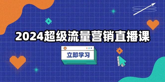 （13558期）2024超级流量营销直播课，低成本打法，提升流量转化率，案例拆解爆款-富爸爸项目圈