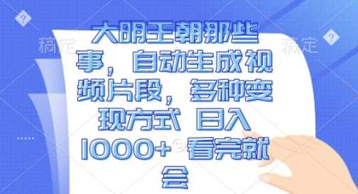 大明王朝那些事，自动生成视频片段，多种变现方式 日入1k 看完就会【揭秘】-富爸爸项目圈