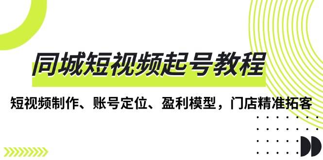（13560期）同城短视频起号教程，短视频制作、账号定位、盈利模型，门店精准拓客-富爸爸项目圈