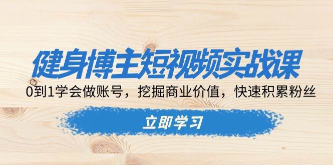 健身博主短视频实战课：0到1学会做账号，挖掘商业价值，快速积累粉丝-富爸爸项目圈