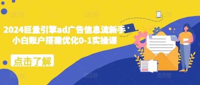 2024巨量引擎ad广告信息流新手小白账户搭建优化0-1实操课-富爸爸项目圈