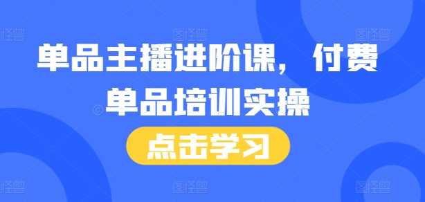单品主播进阶课，付费单品培训实操，46节完整+话术本-富爸爸项目圈