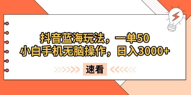 （13565期）抖音蓝海玩法，一单50，小白手机无脑操作，日入3000+-富爸爸项目圈