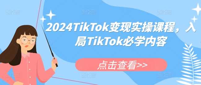 2024TikTok变现实操课程，入局TikTok必学内容-富爸爸项目圈