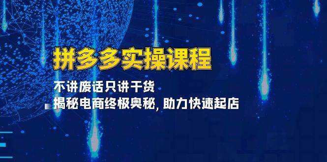 （13577期）拼多多实操课程：不讲废话只讲干货, 揭秘电商终极奥秘,助力快速起店-富爸爸项目圈