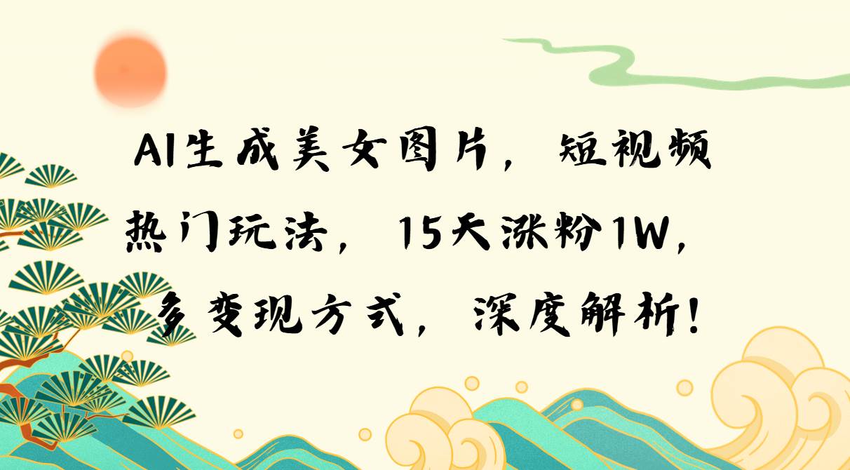 （13581期）AI生成美女图片，短视频热门玩法，15天涨粉1W，多变现方式，深度解析!-富爸爸项目圈